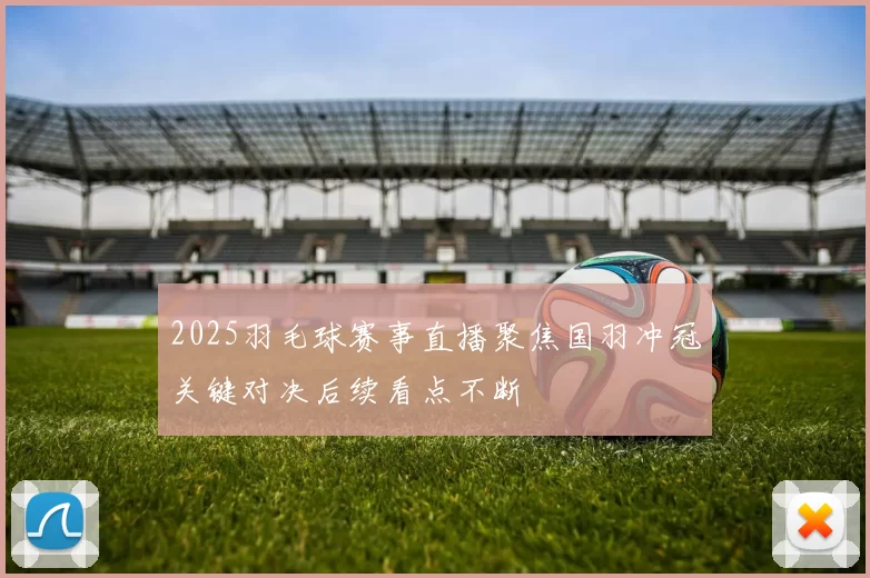 2025羽毛球赛事直播聚焦国羽冲冠关键对决后续看点不断