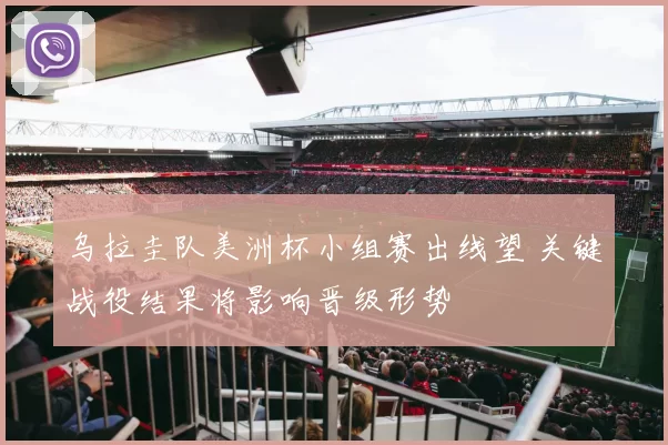 乌拉圭队美洲杯小组赛出线望 关键战役结果将影响晋级形势