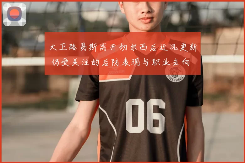 大卫路易斯离开切尔西后近况更新 仍受关注的后防表现与职业去向