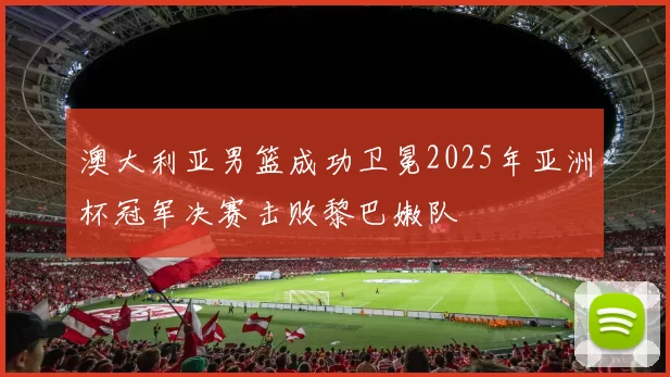 澳大利亚男篮成功卫冕2025年亚洲杯冠军决赛击败黎巴嫩队