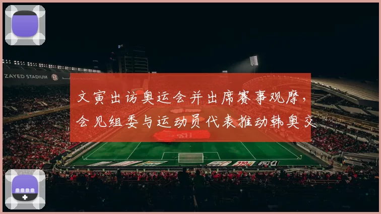 文寅出访奥运会并出席赛事观摩，会见组委与运动员代表推动韩奥交流