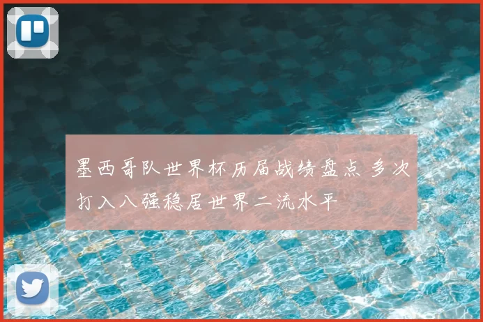 墨西哥队世界杯历届战绩盘点 多次打入八强稳居世界二流水平