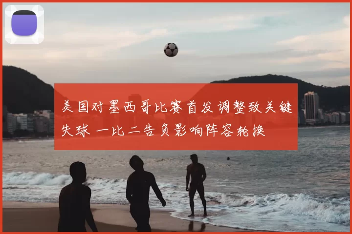 美国对墨西哥比赛首发调整致关键失球 一比二告负影响阵容轮换