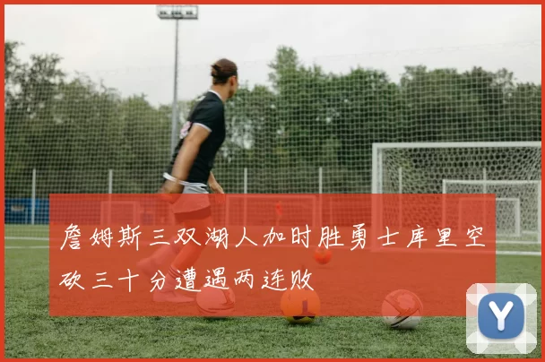 詹姆斯三双湖人加时胜勇士库里空砍三十分遭遇两连败