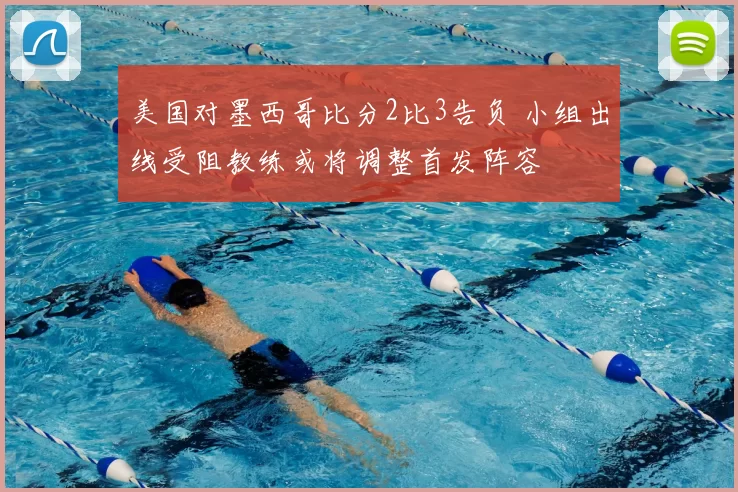 美国对墨西哥比分2比3告负 小组出线受阻教练或将调整首发阵容