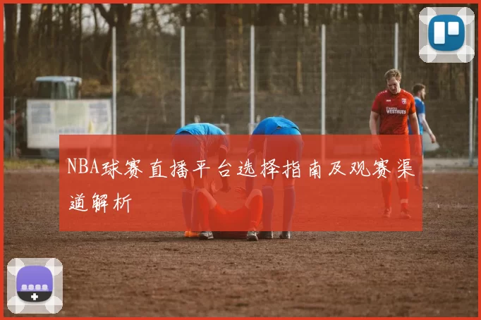 NBA球赛直播平台选择指南及观赛渠道解析