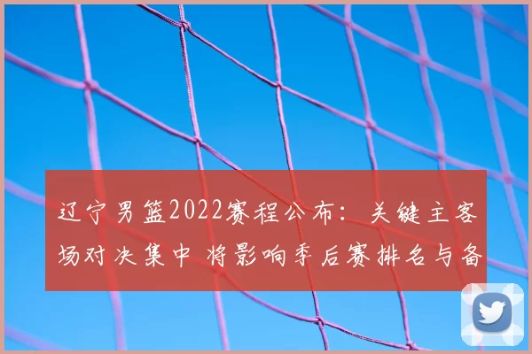 辽宁男篮2022赛程公布：关键主客场对决集中 将影响季后赛排名与备战