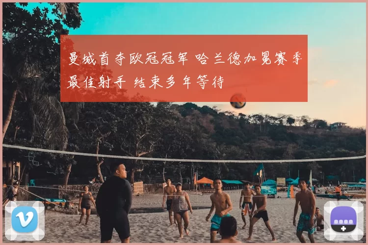 曼城首夺欧冠冠军 哈兰德加冕赛季最佳射手 结束多年等待