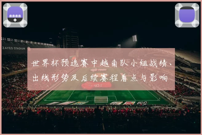 世界杯预选赛中越南队小组战绩、出线形势及后续赛程看点与影响
