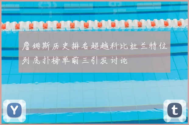 詹姆斯历史排名超越科比杜兰特位列虎扑榜单前三引发讨论