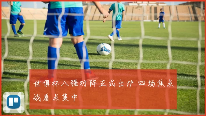 世俱杯八强对阵正式出炉 四场焦点战看点集中