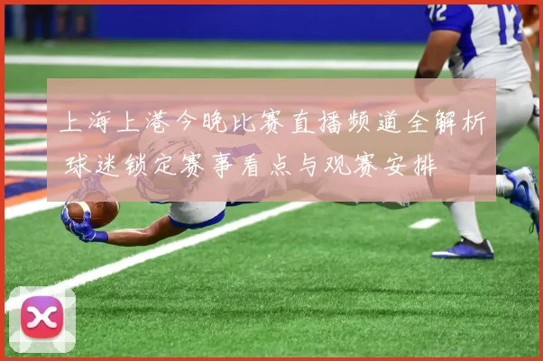 上海上港今晚比赛直播频道全解析 球迷锁定赛事看点与观赛安排