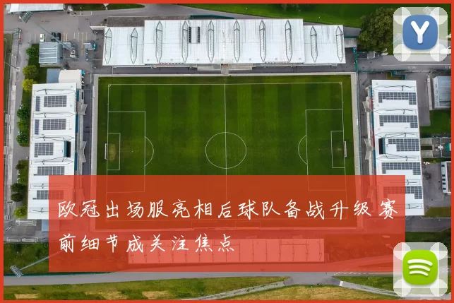 欧冠出场服亮相后球队备战升级 赛前细节成关注焦点