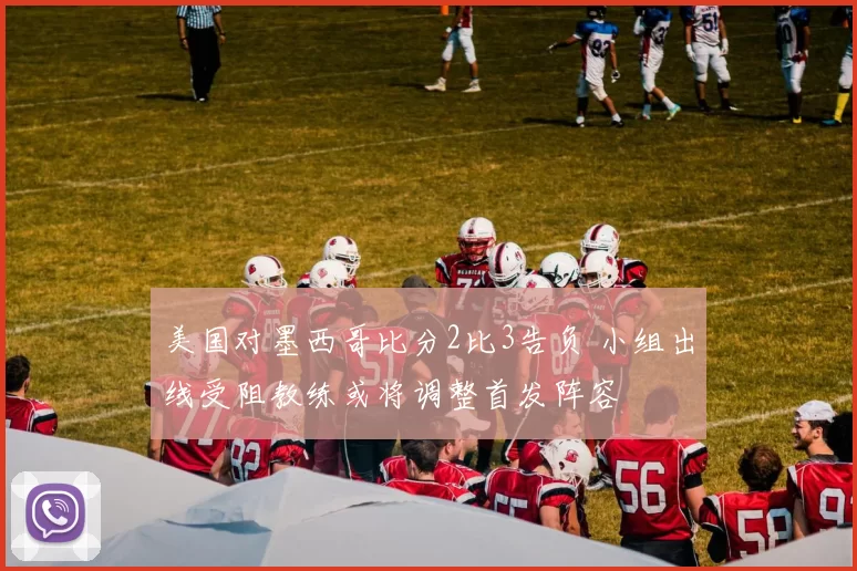 美国对墨西哥比分2比3告负 小组出线受阻教练或将调整首发阵容