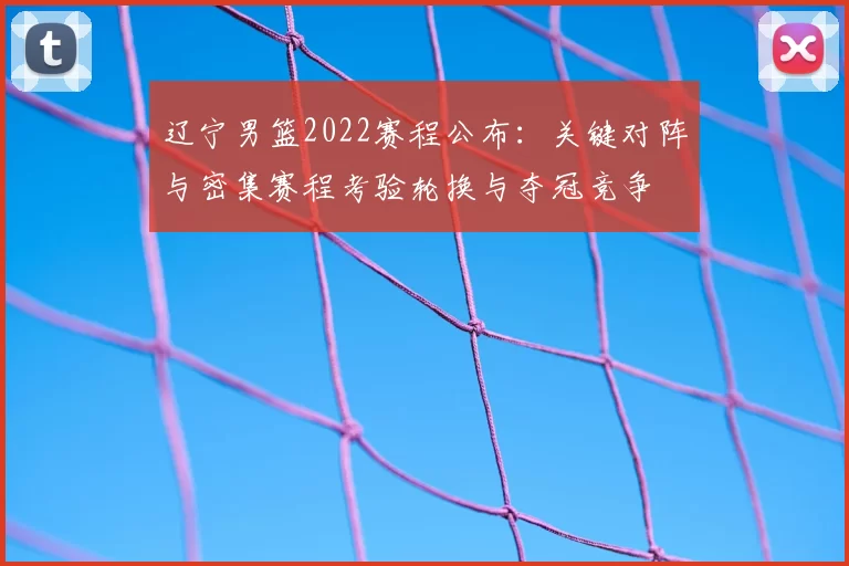 辽宁男篮2022赛程公布:关键对阵与密集赛程考验轮换与夺冠竞争