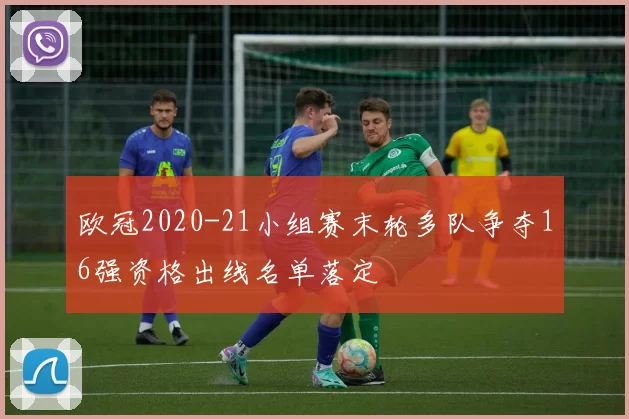 欧冠2020-21小组赛末轮多队争夺16强资格出线名单落定