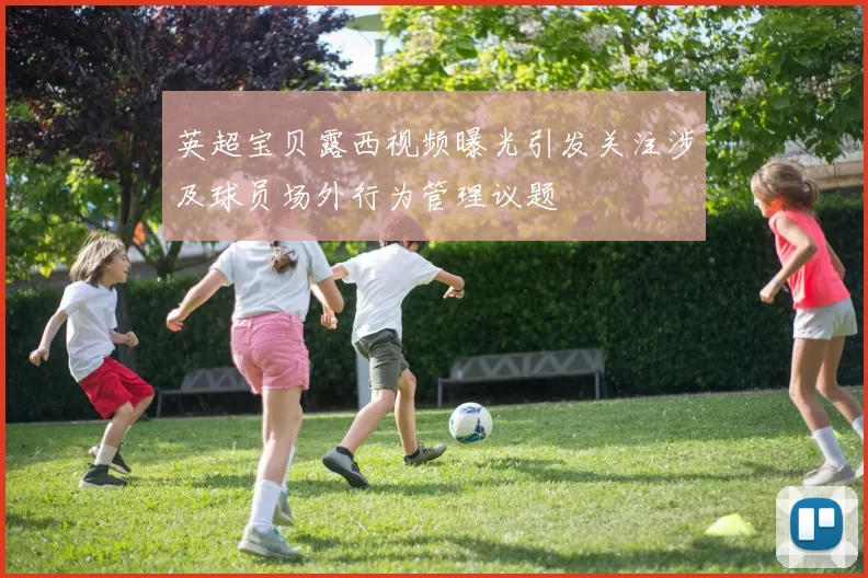 英超宝贝露西视频曝光引发关注涉及球员场外行为管理议题