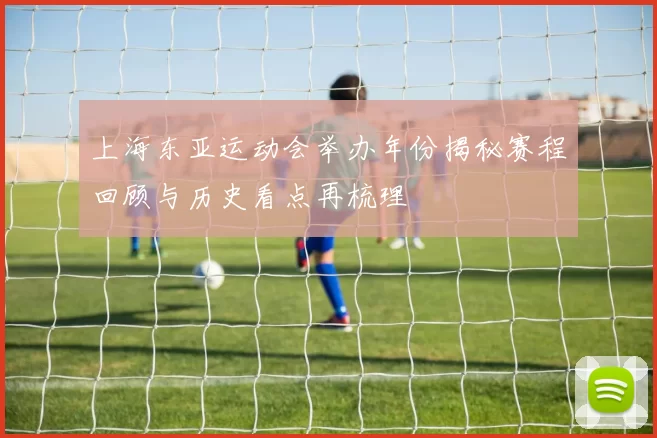 上海东亚运动会举办年份揭秘赛程回顾与历史看点再梳理