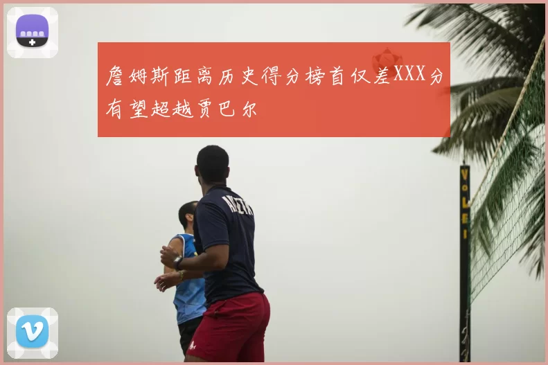 詹姆斯距离历史得分榜首仅差XXX分有望超越贾巴尔