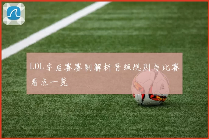 LOL季后赛赛制解析晋级规则与比赛看点一览