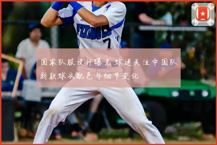 国家队服设计曝光 球迷关注中国队新款球衣配色与细节变化