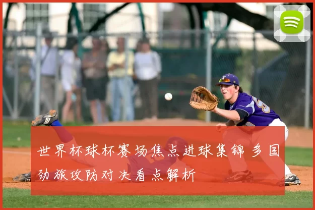 世界杯球杯赛场焦点进球集锦 多国劲旅攻防对决看点解析