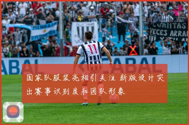 国家队服装亮相引关注 新版设计突出赛事识别度和团队形象