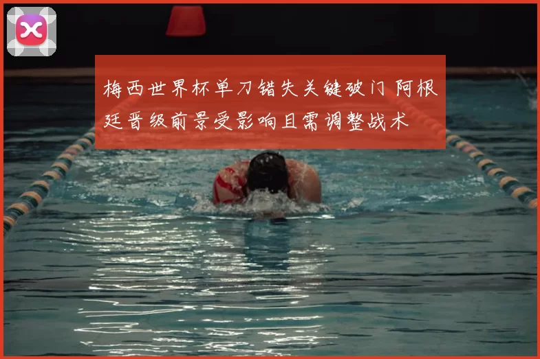 梅西世界杯单刀错失关键破门 阿根廷晋级前景受影响且需调整战术