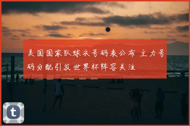美国国家队球衣号码表公布 主力号码分配引发世界杯阵容关注