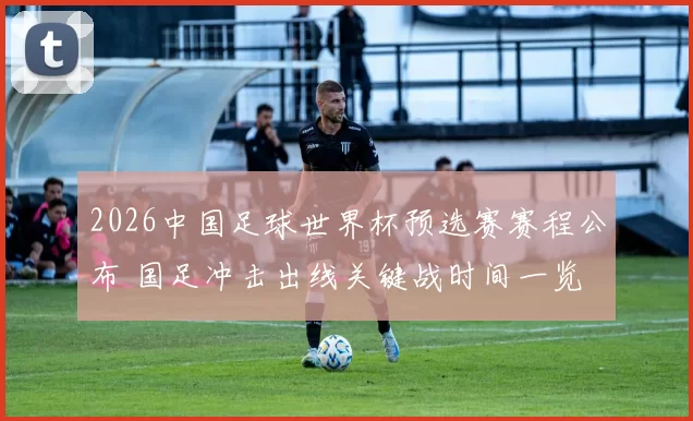 2026中国足球世界杯预选赛赛程公布 国足冲击出线关键战时间一览