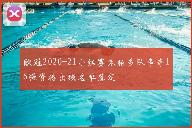 欧冠2020-21小组赛末轮多队争夺16强资格出线名单落定