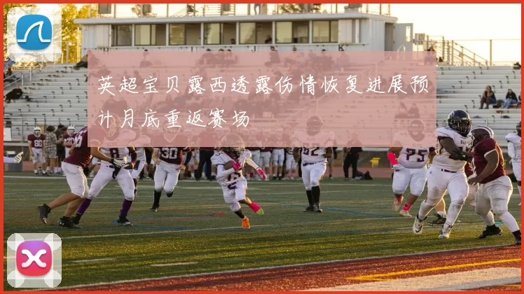 英超宝贝露西透露伤情恢复进展预计月底重返赛场