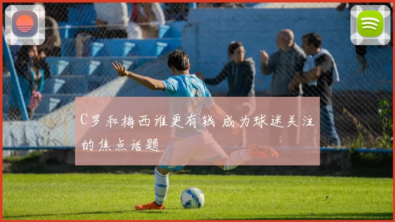 C罗和梅西谁更有钱 成为球迷关注的焦点话题