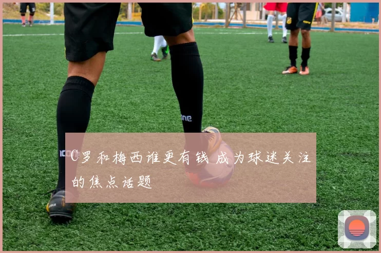C罗和梅西谁更有钱 成为球迷关注的焦点话题