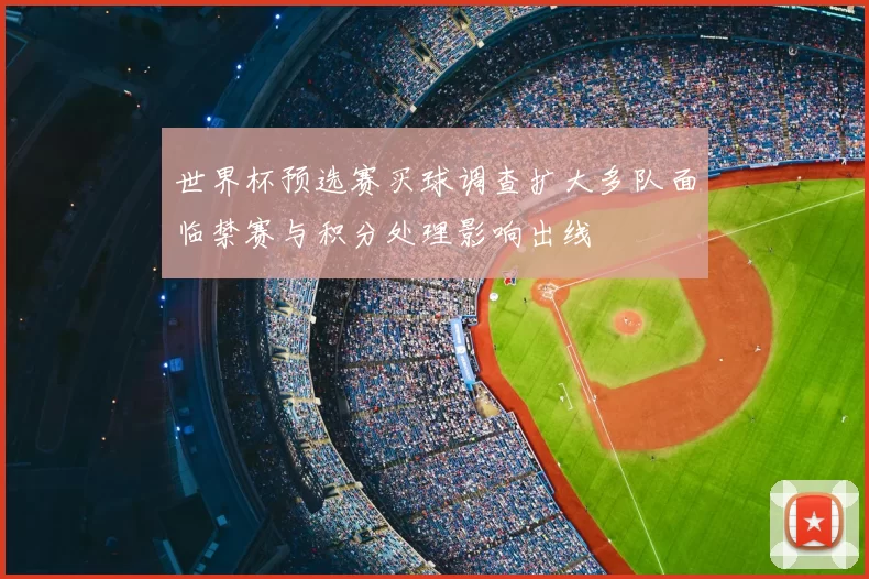 世界杯预选赛买球调查扩大多队面临禁赛与积分处理影响出线