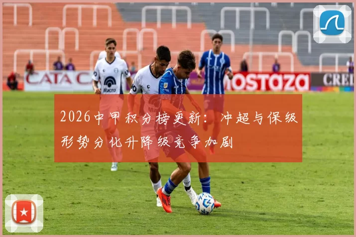 2026中甲积分榜更新：冲超与保级形势分化升降级竞争加剧