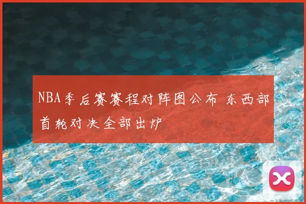 NBA季后赛赛程对阵图公布 东西部首轮对决全部出炉