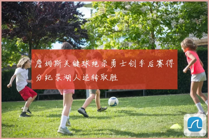 詹姆斯关键球绝杀勇士创季后赛得分纪录湖人逆转取胜