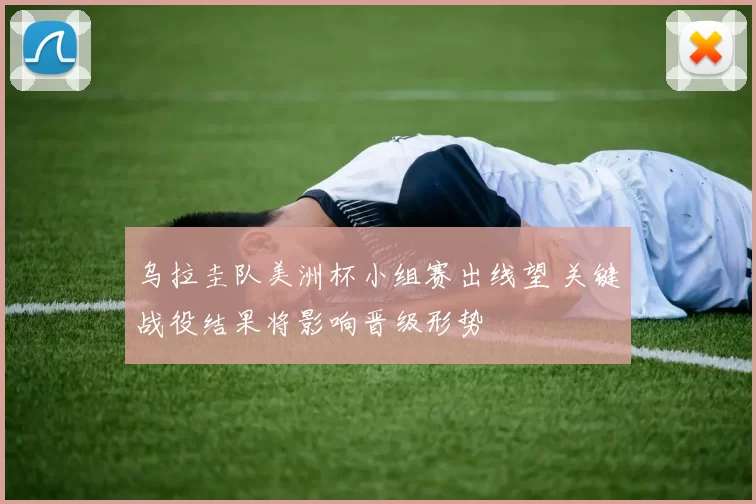 乌拉圭队美洲杯小组赛出线望 关键战役结果将影响晋级形势