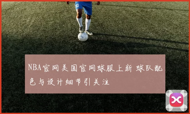 NBA官网美国官网球服上新 球队配色与设计细节引关注