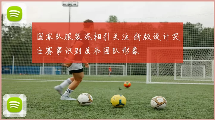 国家队服装亮相引关注 新版设计突出赛事识别度和团队形象