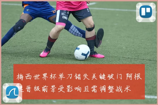 梅西世界杯单刀错失关键破门 阿根廷晋级前景受影响且需调整战术