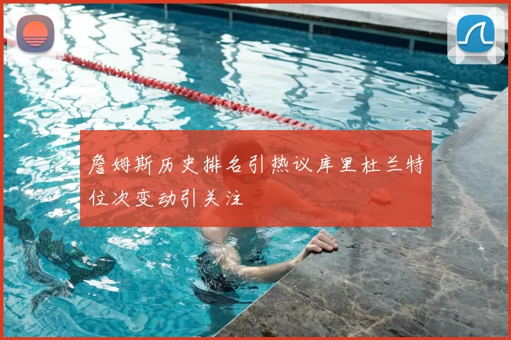 詹姆斯历史排名引热议库里杜兰特位次变动引关注