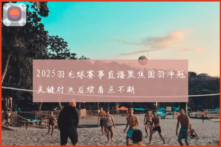 2025羽毛球赛事直播聚焦国羽冲冠关键对决后续看点不断