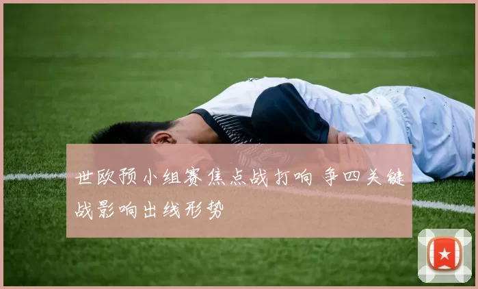 世欧预小组赛焦点战打响 争四关键战影响出线形势