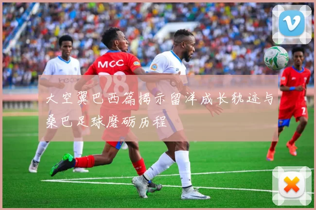 大空翼巴西篇揭示留洋成长轨迹与桑巴足球磨砺历程