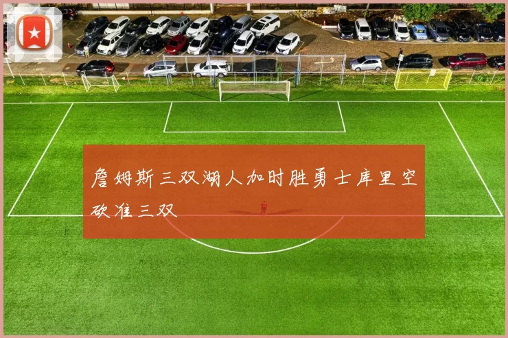 詹姆斯三双湖人加时胜勇士库里空砍准三双