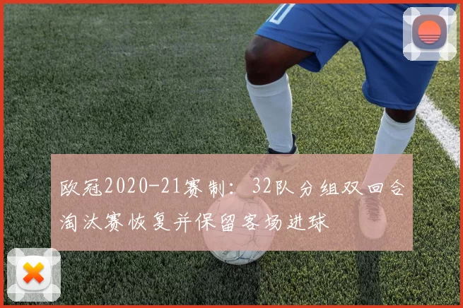 欧冠2020-21赛制：32队分组双回合淘汰赛恢复并保留客场进球