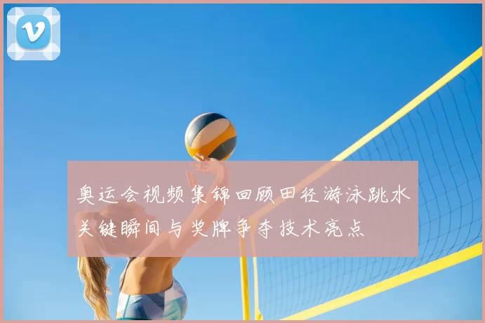 奥运会视频集锦回顾田径游泳跳水关键瞬间与奖牌争夺技术亮点